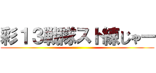 彩１３戦隊スト練じゃー ()