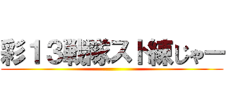 彩１３戦隊スト練じゃー ()