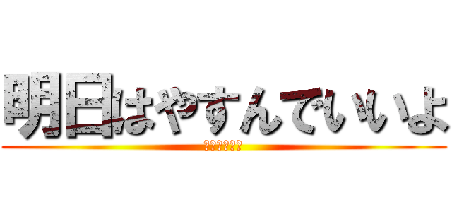 明日はやすんでいいよ (無理はするな)