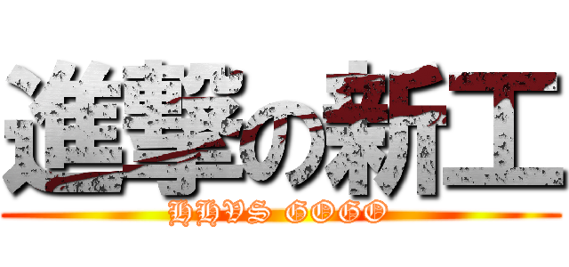 進撃の新工 (HHVS GOGO)