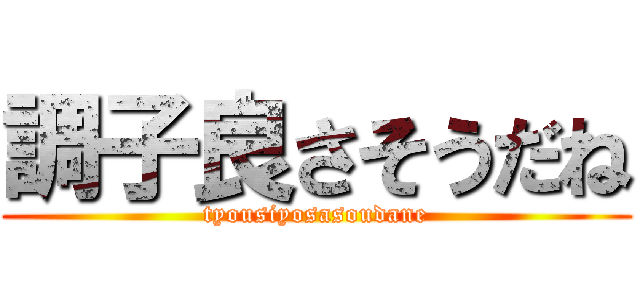 調子良さそうだね (tyousiyosasoudane)