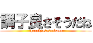 調子良さそうだね (tyousiyosasoudane)