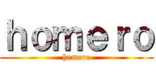 ｈｏｍｅｒｏ (homero)