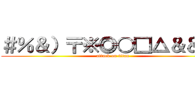 ＃％＆）〒※◎○□△＆＆¥％ (attack on titan)