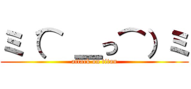 ミ（⌒ ＿っ⌒）ミ (attack on titan)