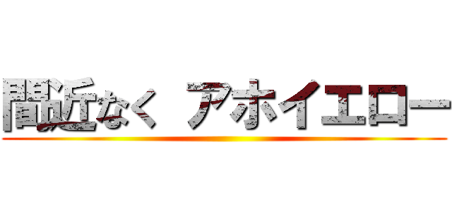 間近なく アホイエロー ()