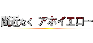 間近なく アホイエロー ()