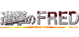 進撃のＦＲＥＤ (attack on fred)
