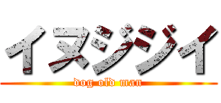 イヌジジイ (dog old man)