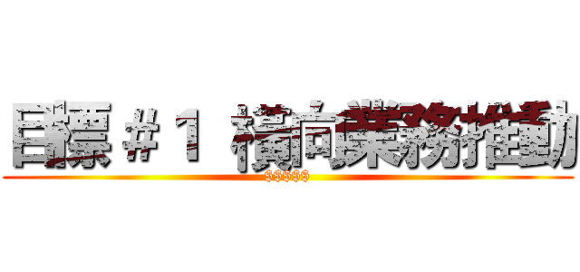 目標＃１  橫向業務推動 ($$$$$)
