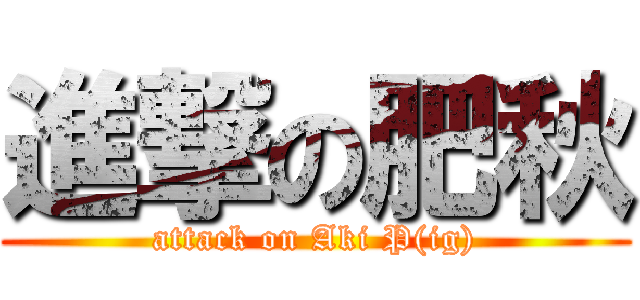 進撃の肥秋 (attack on Aki P(ig))