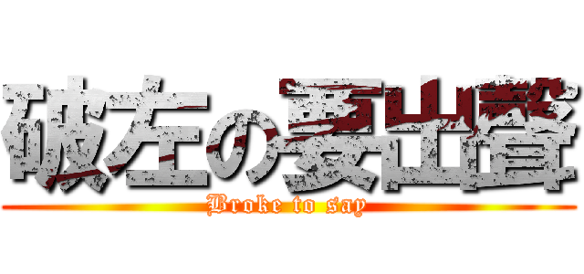 破左の要出聲 (Broke to say)