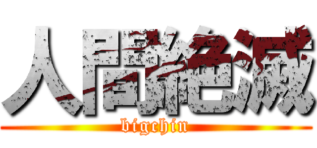 人間絶滅 (bigchin)