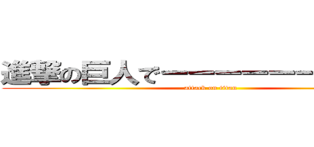 進撃の巨人でーーーーーーーーーす (attack on titan)