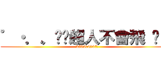 ゜・．〟⊹¸超人不會飛 ⋈ ¸ (25520233收人)