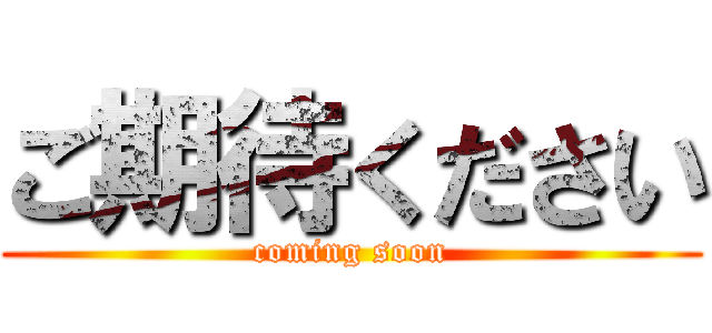 ご期待ください (coming soon)