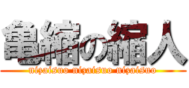 亀縮の縮人 (nizaisuo nizaisuo nizaisuo)
