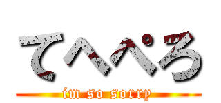 てへぺろ (im so sorry)