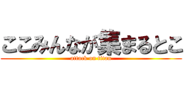 ここみんなが集まるとこ (attack on titan)