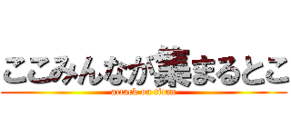 ここみんなが集まるとこ (attack on titan)