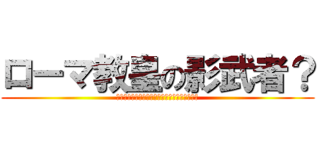 ローマ教皇の影武者？ (Ｒｏｍｅｋｙｏｕｋｏｕｎｏｋａｇｅｍｕｓｈａ)