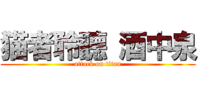 猫者聆聽 酒中泉 (attack on titan)