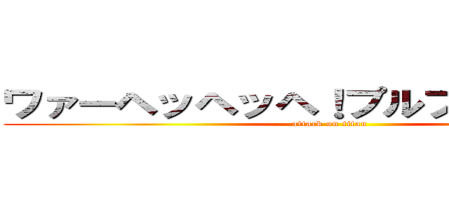 ワァーヘッヘッヘ！プルプルプルプル (attack on titan)