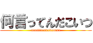 何言ってんだこいつ (naniittendakoutsu)