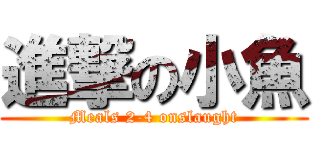 進撃の小魚 (Meals 2-4 onslaught)