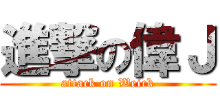 進撃の偉Ｊ (attack on Weick)