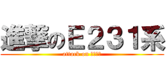 進撃のＥ２３１系 (attack on Ｅ２３１)
