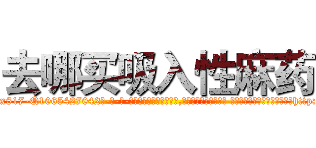 去哪买吸入性麻药 (去哪买吸入性麻药【电-话151x68344x817-Q1065427042元-吉-药-业】我们做的是长期生意,靠的是老客户长期支持 去哪买吸入性麻药在发表了一篇http://sngk.net/n9bR0G

参考消息网我们做的是长期生意,靠的是老客户长期支持也许我们早该意识到，就连鲍勃·霍斯金斯（金球奖戏剧类电影男主角 
)