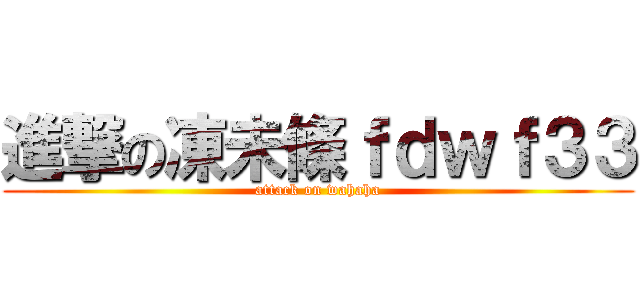 進撃の凍未條ｆｄｗｆ３３ (attack on wahaha)