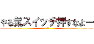 やる気スイッチ押すなよー (by T)