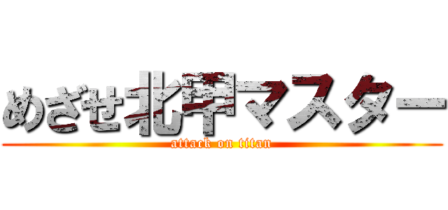 めざせ北甲マスター (attack on titan)
