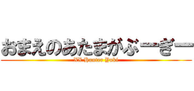 おまえのあたまがぶーぎー (XX Hunter Yuki)