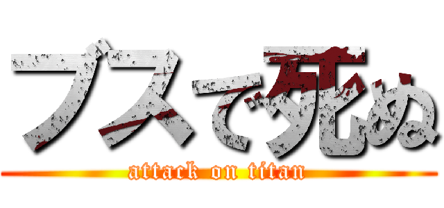 ブスで死ぬ (attack on titan)