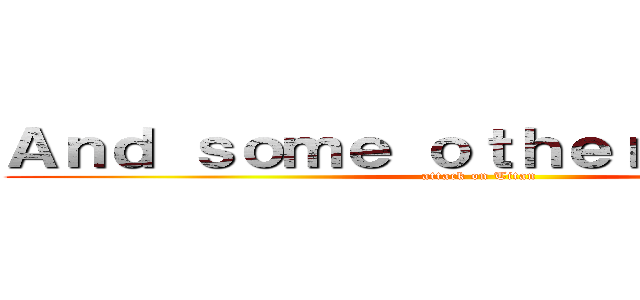 Ａｎｄ ｓｏｍｅ ｏｔｈｅｒ ａｃｔｏｒｓ (attack on Titan)