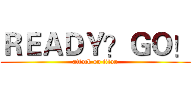 ＲＥＡＤＹ？ＧＯ！ (attack on titan)