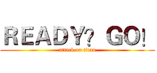 ＲＥＡＤＹ？ＧＯ！ (attack on titan)