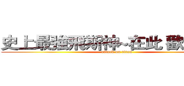 史上最強飛斯神~在此 歡迎拜見 (attack on titan)