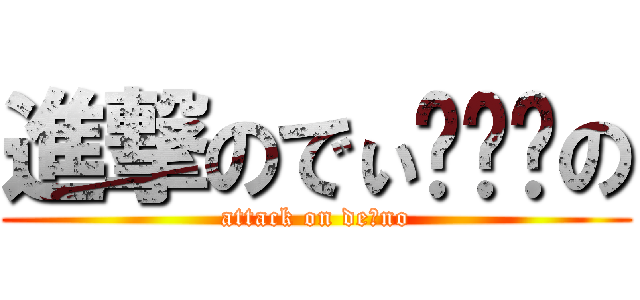 進撃のでぃ〜〜〜の (attack on de〜no)