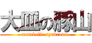 大皿の豚山 (metabolic syndrome)