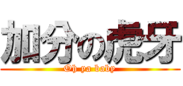 加分の虎牙 (Oh ya baby)
