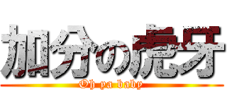 加分の虎牙 (Oh ya baby)