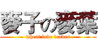 麥子の麥葉 (wheat love leaves)