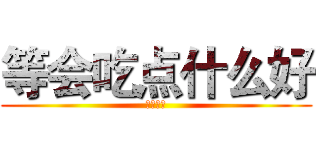 等会吃点什么好 (他大爷的)