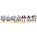 等会吃点什么好 (他大爷的)