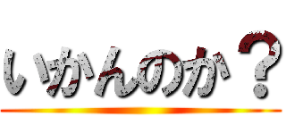 いかんのか？ ()