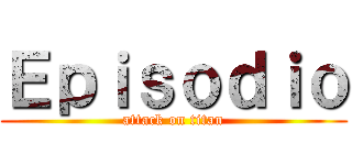 Ｅｐｉｓｏｄｉｏ (attack on titan)